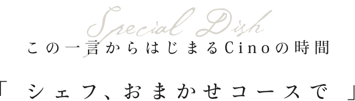 この一言からはじまるCinoの時間「 シェフ、おまかせコースで 」